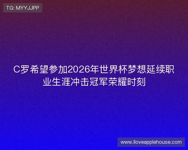 C罗希望参加2026年世界杯梦想延续职业生涯冲击冠军荣耀时刻