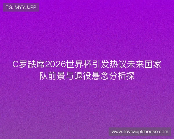 C罗缺席2026世界杯引发热议未来国家队前景与退役悬念分析探 C罗缺席2026世界杯引发热议未来国家队前景与退役悬念分析探