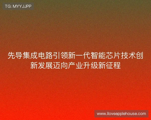 先导集成电路引领新一代智能芯片技术创新发展迈向产业升级新征程
